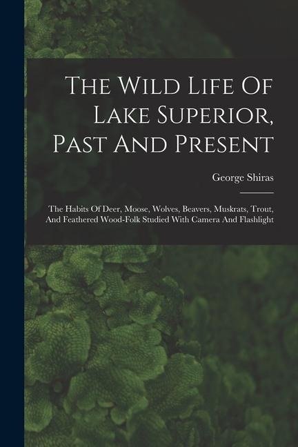 The Wild Life Of Lake Superior, Past And Present: The Habits Of Deer, Moose, Wolves, Beavers, Muskrats, Trout, And Feathered Wood-folk Studied With Camera And Flashlight