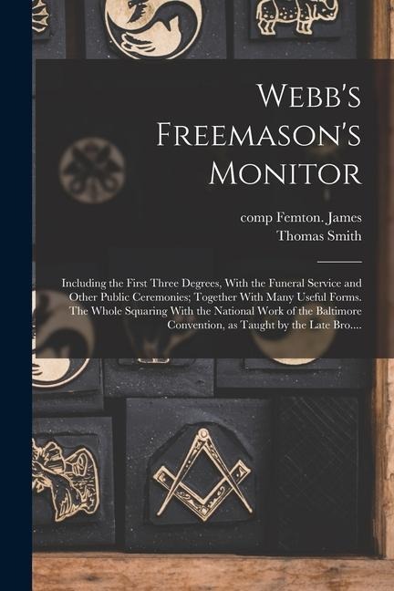 Webbs Freemasons Monitor: Including the First Three Degrees, With the Funeral Service and Other Public Ceremonies; Together With Many Useful Forms. The Whole Squaring With the National Work of the Baltimore Convention, as Taught by the Late Bro....