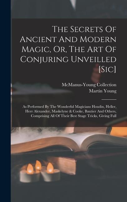 The Secrets Of Ancient And Modern Magic, Or, The Art Of Conjuring Unveilled [sic]: As Performed By The Wonderful Magicians Houdin, Heller, Herr Alexander, Maskelyne & Cooke, Bautier And Others, Comprising All Of Their Best Stage Tricks, Giving Full