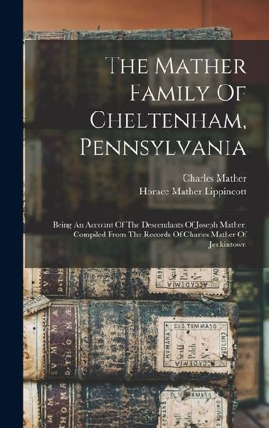 The Mather Family Of Cheltenham, Pennsylvania: Being An Account Of The Descendants Of Joseph Mather, Compiled From The Records Of Charles Mather Of Je