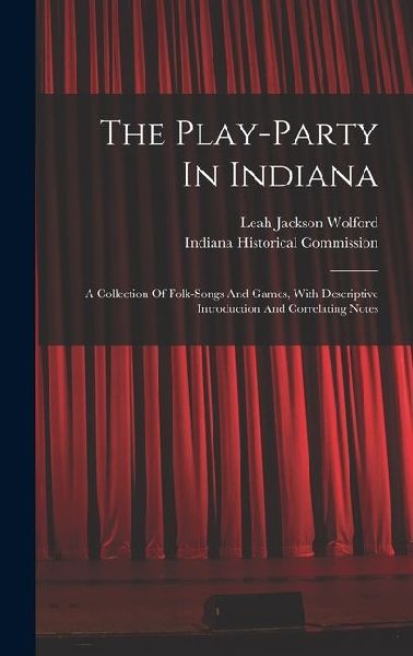 The Play-party In Indiana: A Collection Of Folk-songs And Games, With Descriptive Introduction And Correlating Notes