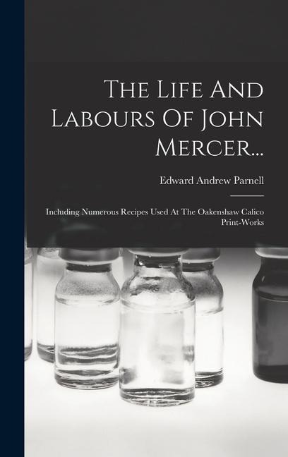 The Life And Labours Of John Mercer...: Including Numerous Recipes Used At The Oakenshaw Calico Print-works