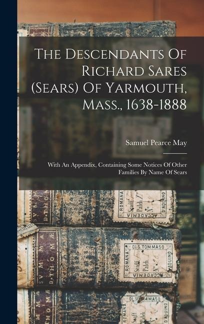 The Descendants Of Richard Sares (sears) Of Yarmouth, Mass., 1638-1888: With An Appendix, Containing Some Notices Of Other Families By Name Of Sears