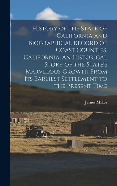 History of the State of California and Biographical Record of Coast Counties, California. An Historical Story of the State's Marvelous Growth From Its Earliest Settlement to the Present Time