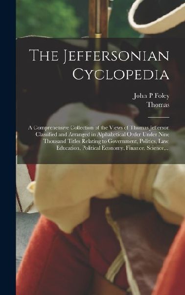 The Jeffersonian Cyclopedia: A Comprehensive Collection of the Views of Thomas Jefferson Classified and Arranged in Alphabetical Order Under Nine T