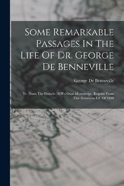 Some Remarkable Passages In The Life Of Dr. George De Benneville: Tr. From The French Of His Own Manuscript. Reprint From The American Ed. Of 1800