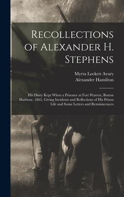 Recollections of Alexander H. Stephens: His Diary Kept When a Prisoner at Fort Warren, Boston Harbour, 1865, Giving Incidents and Reflections of His Prison Life and Some Letters and Reminiscences