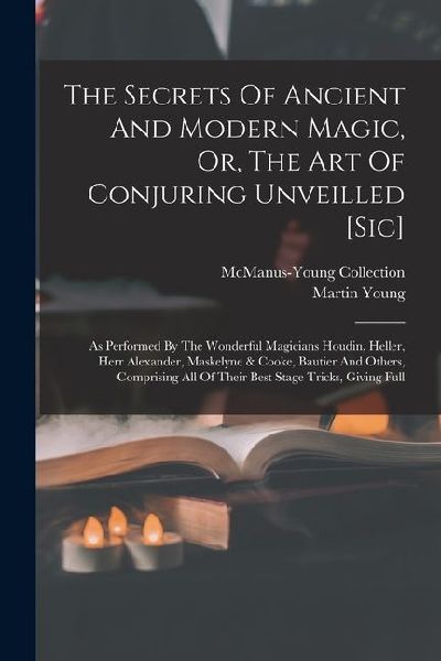 The Secrets Of Ancient And Modern Magic, Or, The Art Of Conjuring Unveilled [sic]: As Performed By The Wonderful Magicians Houdin, Heller, Herr Alexan