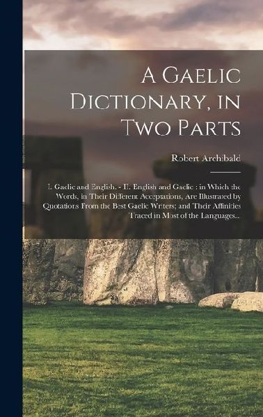 A Gaelic Dictionary, in Two Parts: I. Gaelic and English. - II. English and Gaelic: in Which the Words, in Their Different Acceptations, Are Illustrat