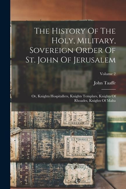 The History Of The Holy, Military, Sovereign Order Of St. John Of Jerusalem: Or, Knights Hospitallers, Knights Templars, Knights Of Rhoades, Knights O