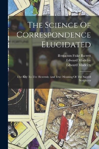 The Science Of Correspondence Elucidated: The Key To The Heavenly And True Meaning Of The Sacred Scriptures