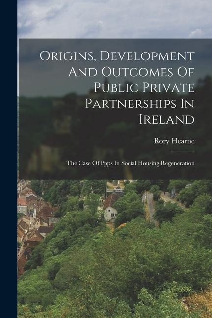 Origins, Development And Outcomes Of Public Private Partnerships In Ireland: The Case Of Ppps In Social Housing Regeneration