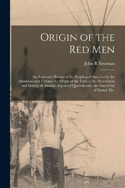 Origin of the Red Men: An Authentic History of the Peopling of America by the Atlantians and Tyrians; the Origin of the Toltecs, the Description and History of Atlantis...legend of Quetzalcoatl...the Aztec City of Sumai, Etc.