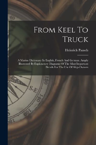 From Keel To Truck: A Marine Dictionary In English, French And German, Amply Illustrated By Explanatory Diagrams Of The Most Important Det