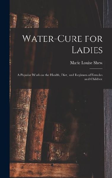 Water-cure for Ladies: A Popular Work on the Health, Diet, and Regimen of Females and Children