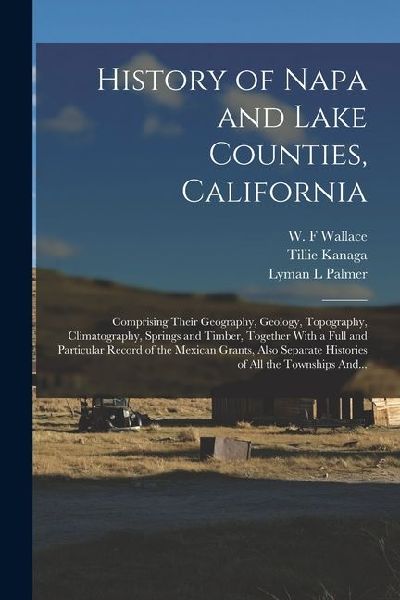 History of Napa and Lake Counties, California: Comprising Their Geography, Geology, Topography, Climatography, Springs and Timber, Together With a Full and Particular Record of the Mexican Grants, Also Separate Histories of All the Townships And...