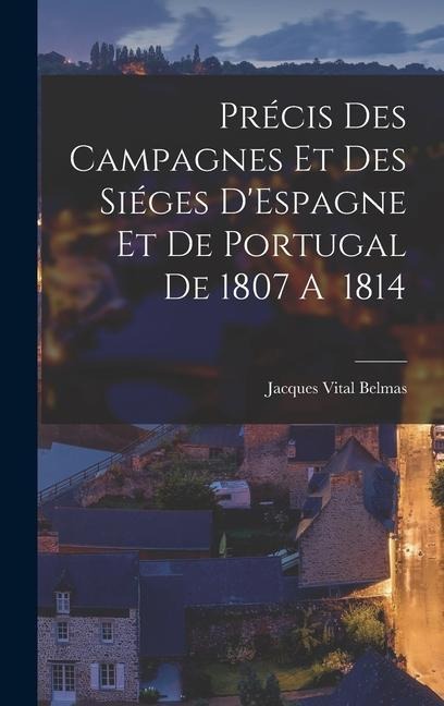 Précis des Campagnes et des Siéges DEspagne et de Portugal de 1807 A 1814