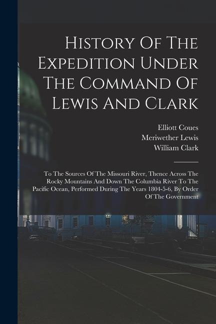 History Of The Expedition Under The Command Of Lewis And Clark: To The Sources Of The Missouri River, Thence Across The Rocky Mountains And Down The C