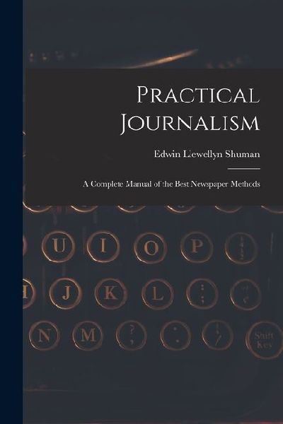 Practical Journalism: A Complete Manual of the Best Newspaper Methods