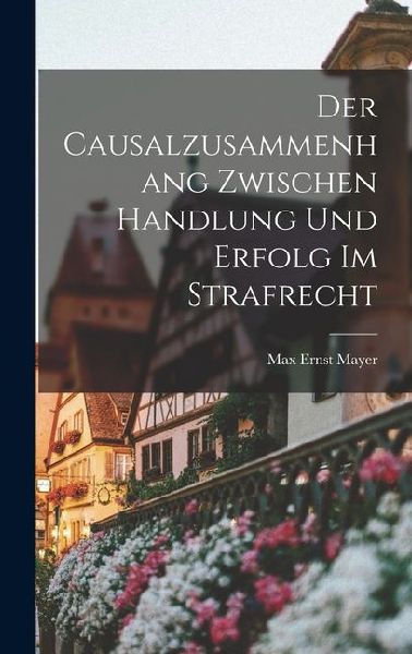 Der Causalzusammenhang Zwischen Handlung und Erfolg im Strafrecht
