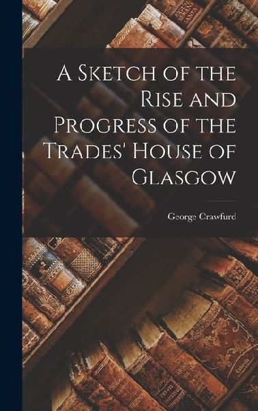 A Sketch of the Rise and Progress of the Trades' House of Glasgow