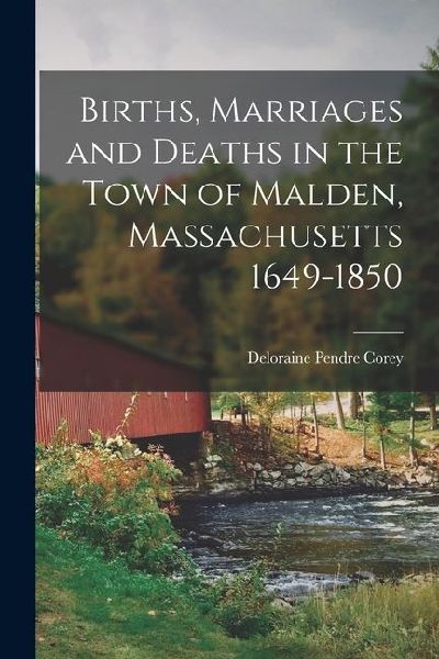 Births, Marriages and Deaths in the Town of Malden, Massachusetts 1649-1850