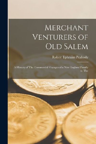 Merchant Venturers of Old Salem: A History of The Commercial Voyages of a New England Family to The