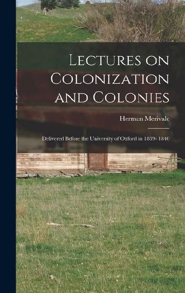 Lectures on Colonization and Colonies: Delivered Before the University of Oxford in 1839- 1840