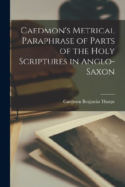 Caedmon's Metrical Paraphrase of Parts of the Holy Scriptures in Anglo-Saxon
