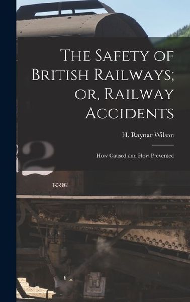 The Safety of British Railways; or, Railway Accidents: How Caused and How Prevented
