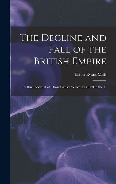 The Decline and Fall of the British Empire: A Brief Account of Those Causes Which Resulted in the D
