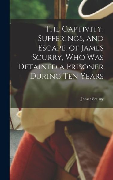 The Captivity, Sufferings, and Escape, of James Scurry, who was Detained a Prisoner During ten Years