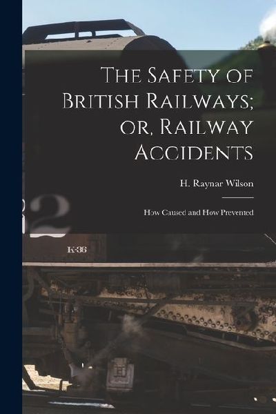 The Safety of British Railways; or, Railway Accidents: How Caused and How Prevented