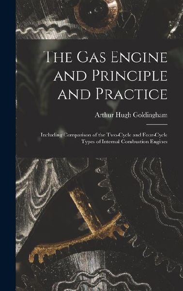 The Gas Engine and Principle and Practice: Including Comparison of the Two-Cycle and Four-Cycle Types of Internal Combustion Engines