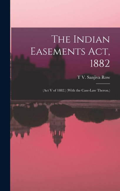 The Indian Easements Act, 1882: (Act V of 1882.) (With the Case-Law Theron.)