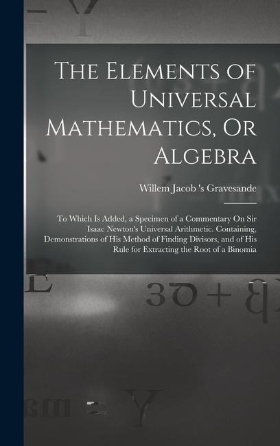 The Elements of Universal Mathematics, Or Algebra: To Which Is Added, a Specimen of a Commentary On Sir Isaac Newtons Universal Arithmetic. Containin