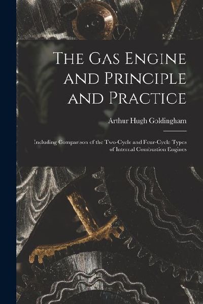 The Gas Engine and Principle and Practice: Including Comparison of the Two-Cycle and Four-Cycle Types of Internal Combustion Engines