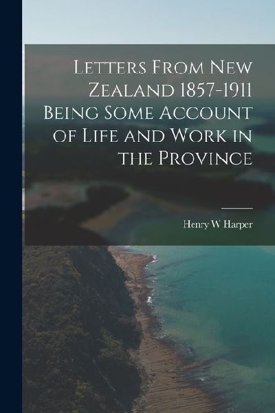 Letters From New Zealand 1857-1911 Being Some Account of Life and Work in the Province