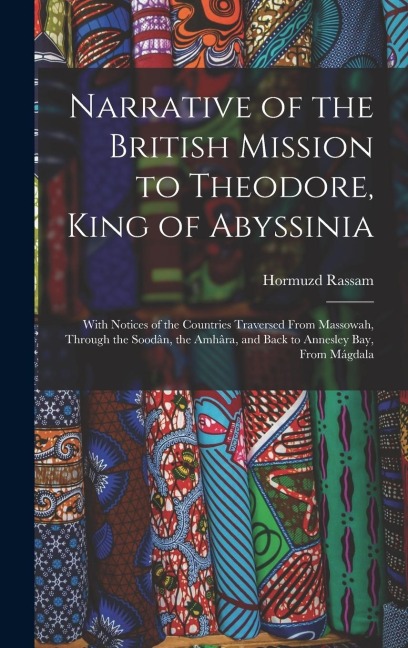 Narrative of the British Mission to Theodore, King of Abyssinia: With Notices of the Countries Traversed From Massowah, Through the Soodân, the Amhâra, and Back to Annesley Bay, From Mágdala