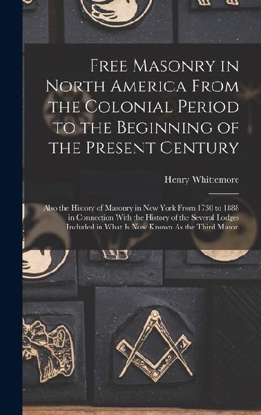 Free Masonry in North America From the Colonial Period to the Beginning of the Present Century: Also the History of Masonry in New York From 1730 to 1