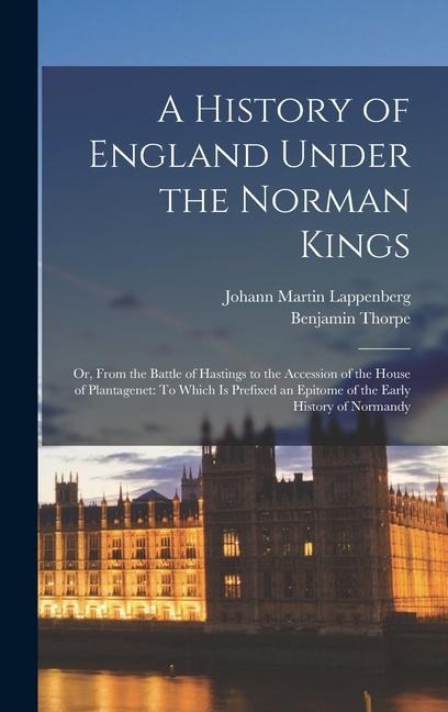 A History of England Under the Norman Kings: Or, From the Battle of Hastings to the Accession of the House of Plantagenet: To Which Is Prefixed an Epitome of the Early History of Normandy