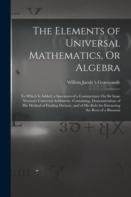 The Elements of Universal Mathematics, Or Algebra: To Which Is Added, a Specimen of a Commentary On Sir Isaac Newtons Universal Arithmetic. Containin