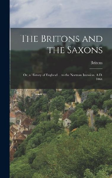 The Britons and the Saxons: Or, a History of England ... to the Norman Invasion, A.D. 1066