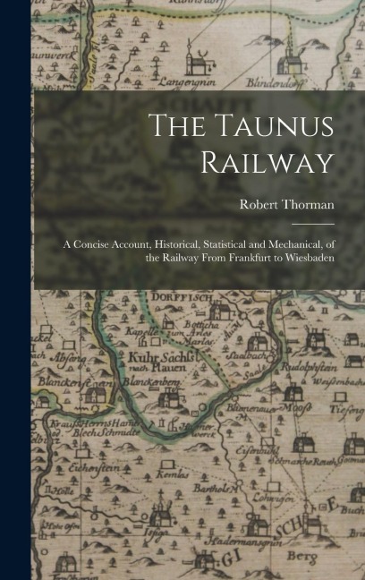 The Taunus Railway: A Concise Account, Historical, Statistical and Mechanical, of the Railway From Frankfurt to Wiesbaden