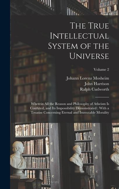 The True Intellectual System of the Universe: Wherein All the Reason and Philosophy of Atheism Is Confuted, and Its Impossibility Demonstrated: With a