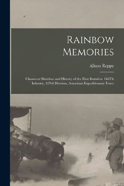 Rainbow Memories: Character Sketches and History of the First Battalion 166Th Infantry, 42Nd Division, American Expeditionary Force