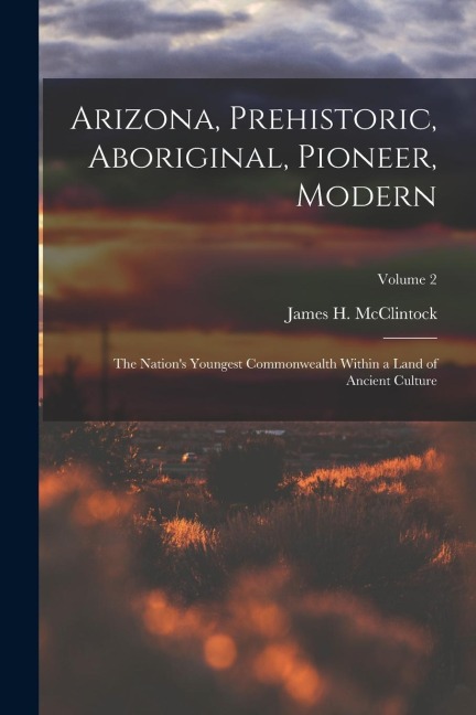 Arizona, Prehistoric, Aboriginal, Pioneer, Modern: The Nations Youngest Commonwealth Within a Land of Ancient Culture; Volume 2