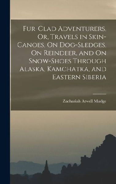 Fur-Clad Adventurers, Or, Travels in Skin-Canoes, On Dog-Sledges, On Reindeer, and On Snow-Shoes Through Alaska, Kamchatka, and Eastern Siberia
