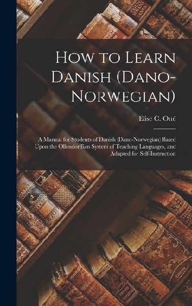 How to Learn Danish (Dano-Norwegian): A Manual for Students of Danish (Dano-Norwegian) Based Upon the Ollendorffian System of Teaching Languages, and