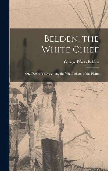 Belden, the White Chief: Or, Twelve Years Among the Wild Indians of the Plains